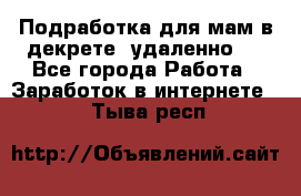 Подработка для мам в декрете (удаленно)  - Все города Работа » Заработок в интернете   . Тыва респ.